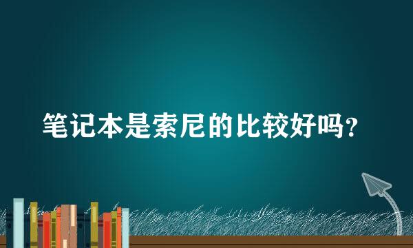 笔记本是索尼的比较好吗？