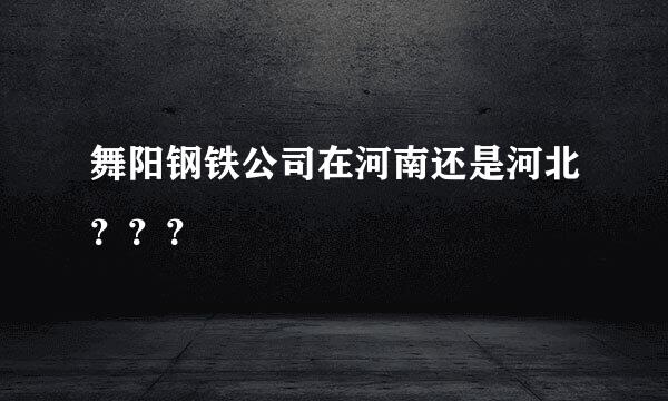 舞阳钢铁公司在河南还是河北？？？