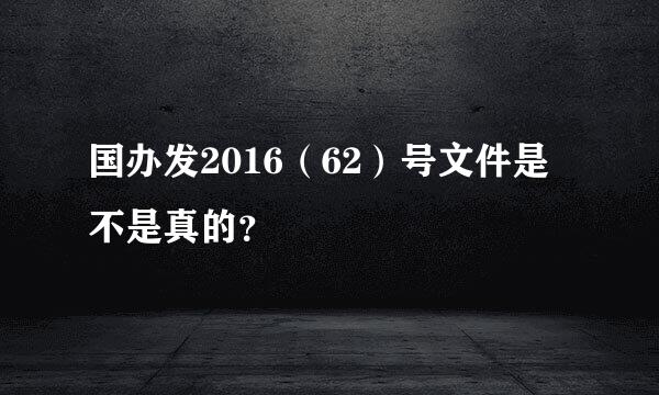 国办发2016（62）号文件是不是真的？