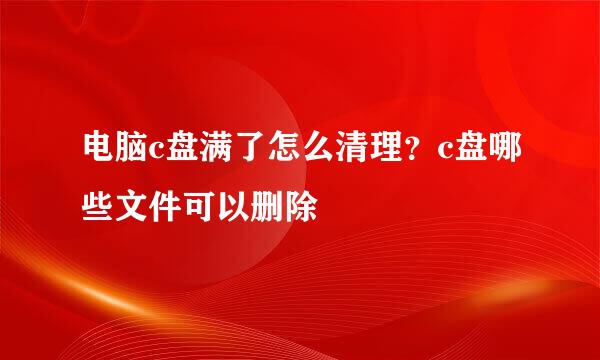 电脑c盘满了怎么清理？c盘哪些文件可以删除