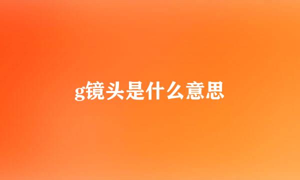 g镜头是什么意思