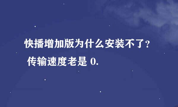 快播增加版为什么安装不了？ 传输速度老是 0.