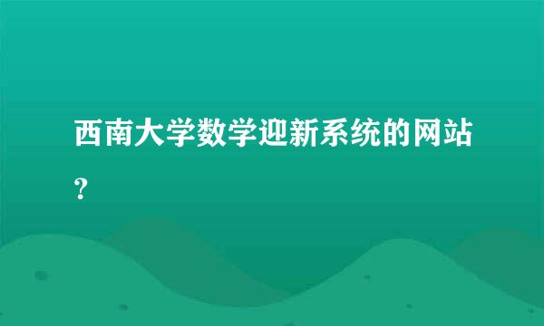 西南大学数学迎新系统的网站？