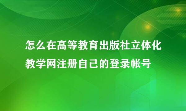 怎么在高等教育出版社立体化教学网注册自己的登录帐号