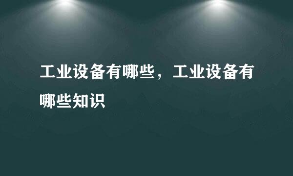 工业设备有哪些，工业设备有哪些知识