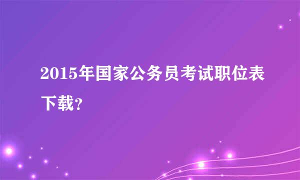 2015年国家公务员考试职位表下载？