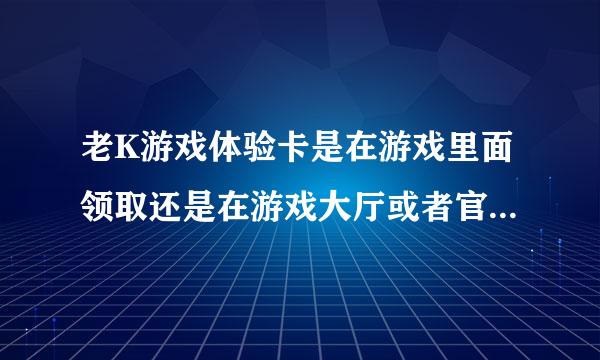 老K游戏体验卡是在游戏里面领取还是在游戏大厅或者官网领取呀。