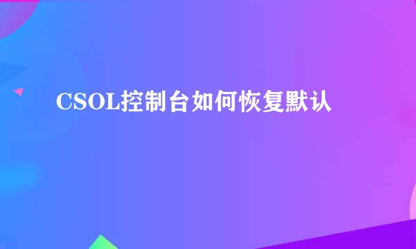 CSOL控制台如何恢复默认