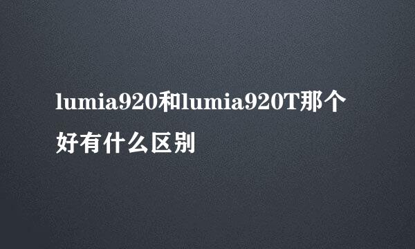 lumia920和lumia920T那个好有什么区别