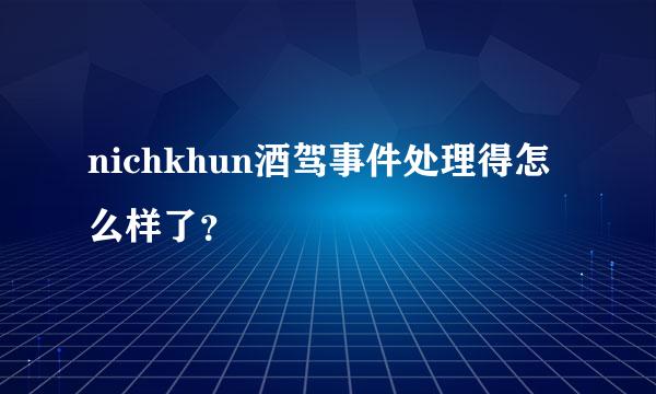 nichkhun酒驾事件处理得怎么样了？