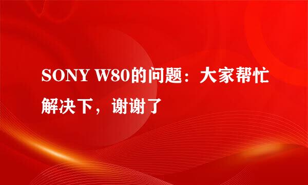 SONY W80的问题：大家帮忙解决下，谢谢了