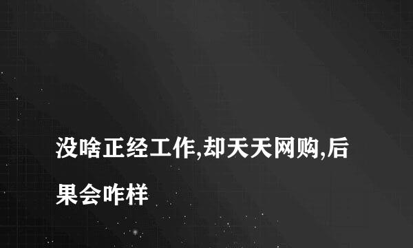 
没啥正经工作,却天天网购,后果会咋样
