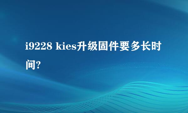 i9228 kies升级固件要多长时间?