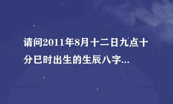 请问2011年8月十二日九点十分巳时出生的生辰八字五行缺什么?谢谢！