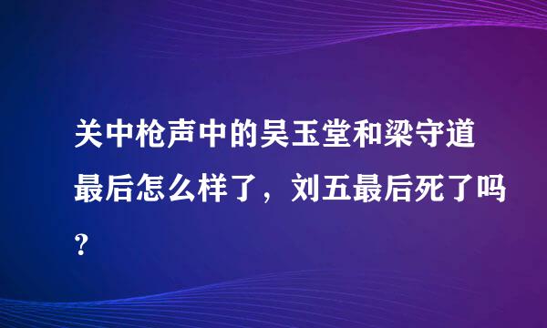 关中枪声中的吴玉堂和梁守道最后怎么样了，刘五最后死了吗？