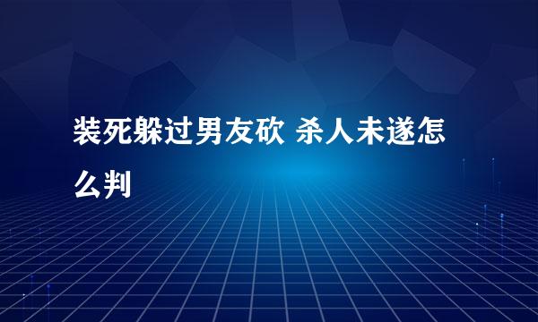 装死躲过男友砍 杀人未遂怎么判