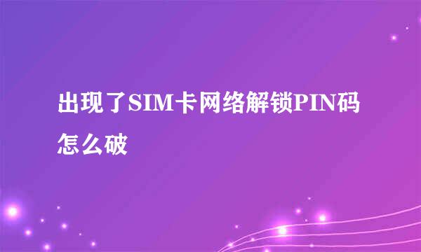 出现了SIM卡网络解锁PIN码 怎么破