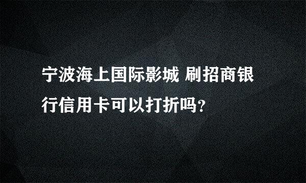 宁波海上国际影城 刷招商银行信用卡可以打折吗？