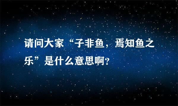 请问大家“子非鱼，焉知鱼之乐”是什么意思啊？