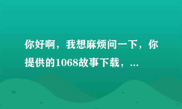 你好啊，我想麻烦问一下，你提供的1068故事下载，是怎样下载的呢？