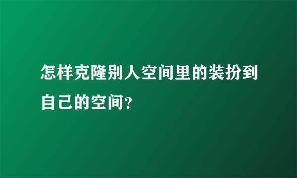 怎样克隆别人空间里的装扮到自己的空间？