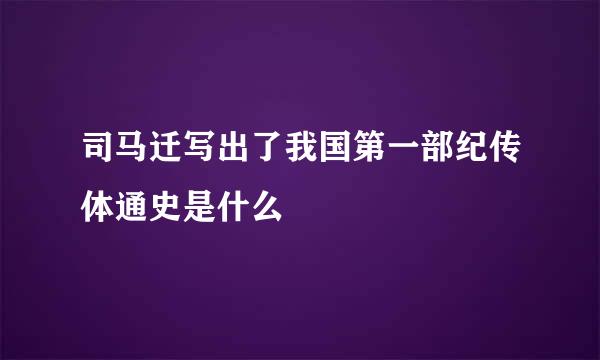 司马迁写出了我国第一部纪传体通史是什么