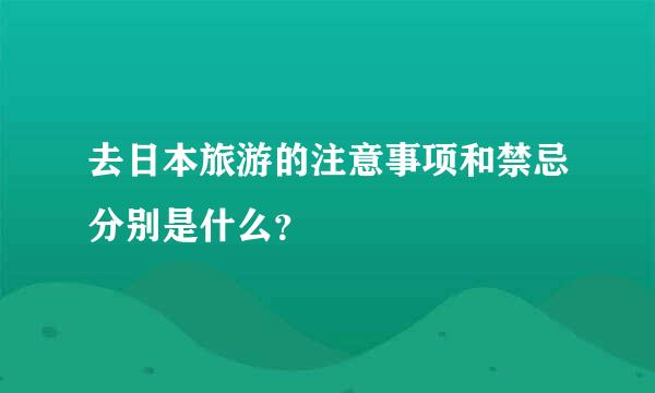 去日本旅游的注意事项和禁忌分别是什么？