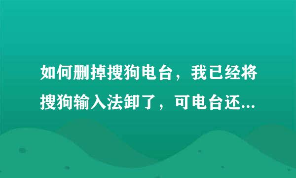 如何删掉搜狗电台，我已经将搜狗输入法卸了，可电台还是在，郁闷了