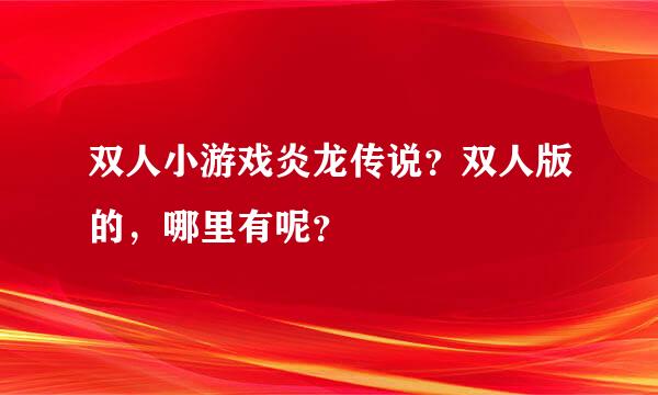 双人小游戏炎龙传说？双人版的，哪里有呢？