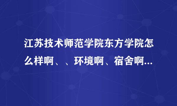 江苏技术师范学院东方学院怎么样啊、、环境啊、宿舍啊、整体怎么样、求详解！！！