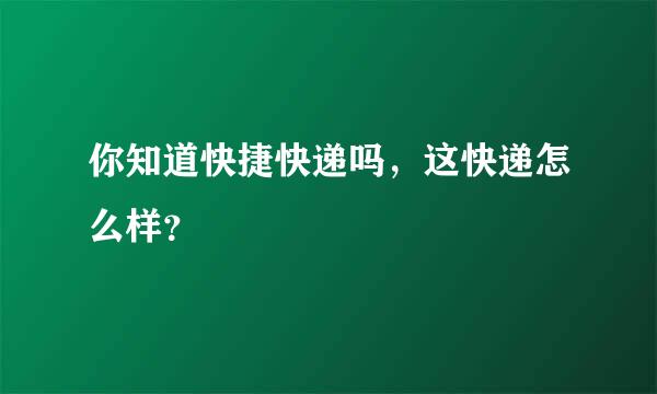 你知道快捷快递吗，这快递怎么样？