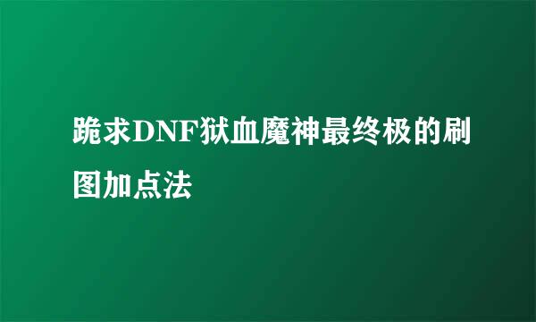 跪求DNF狱血魔神最终极的刷图加点法