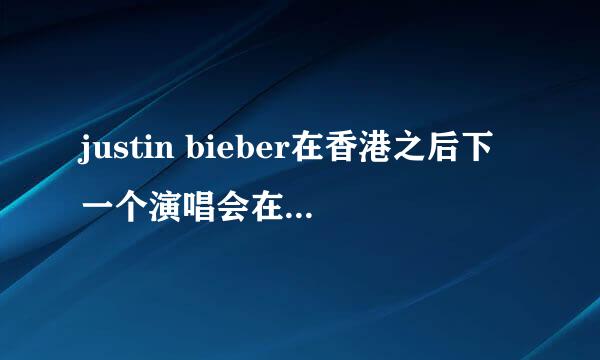 justin bieber在香港之后下一个演唱会在哪里开?