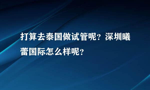 打算去泰国做试管呢？深圳曦蕾国际怎么样呢？