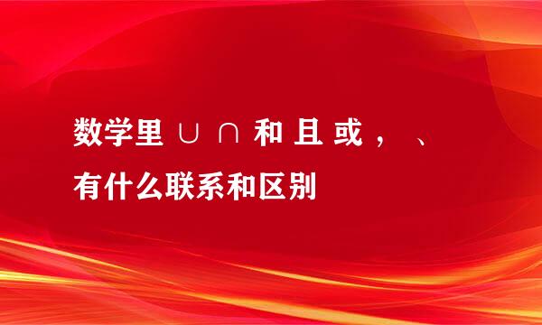 数学里 ∪ ∩ 和 且 或 ， 、 有什么联系和区别