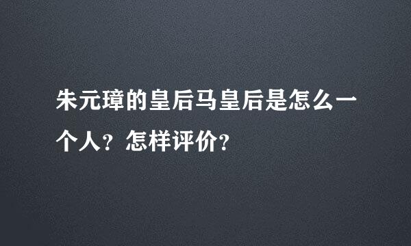 朱元璋的皇后马皇后是怎么一个人？怎样评价？