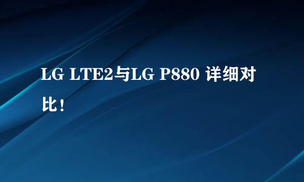 LG LTE2与LG P880 详细对比！