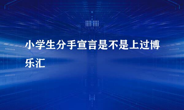 小学生分手宣言是不是上过博乐汇