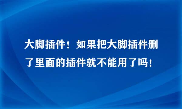 大脚插件！如果把大脚插件删了里面的插件就不能用了吗！