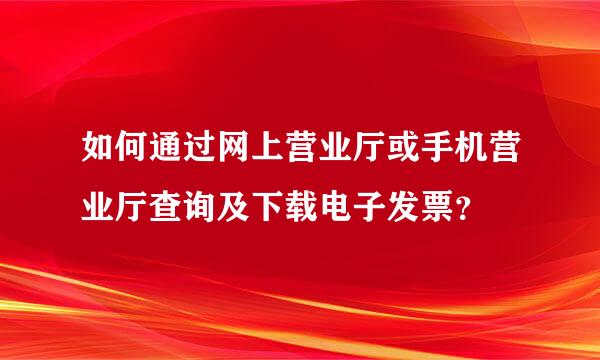 如何通过网上营业厅或手机营业厅查询及下载电子发票？