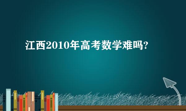 江西2010年高考数学难吗?