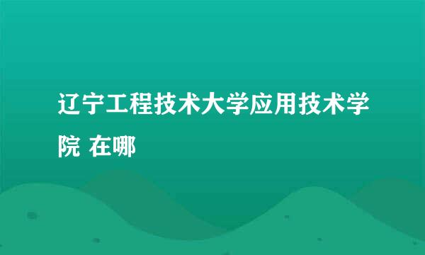 辽宁工程技术大学应用技术学院 在哪