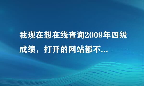 我现在想在线查询2009年四级成绩，打开的网站都不行，要怎么办才能查到啊？