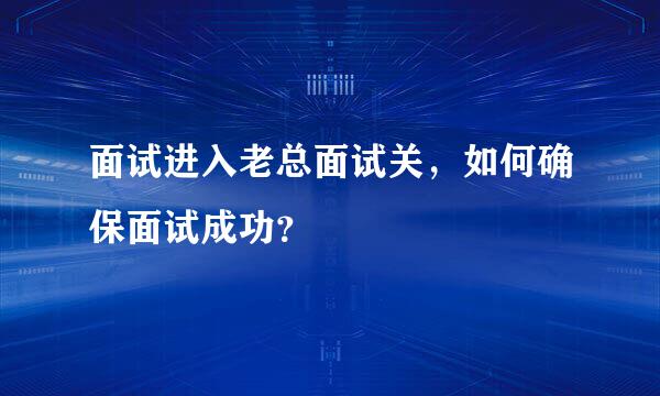 面试进入老总面试关，如何确保面试成功？