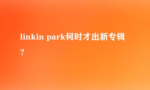 linkin park何时才出新专辑？