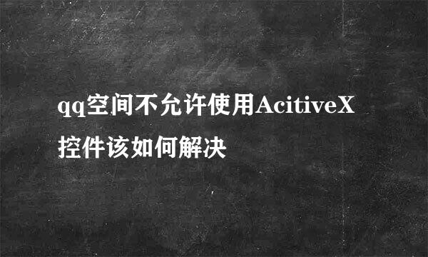 qq空间不允许使用AcitiveX控件该如何解决