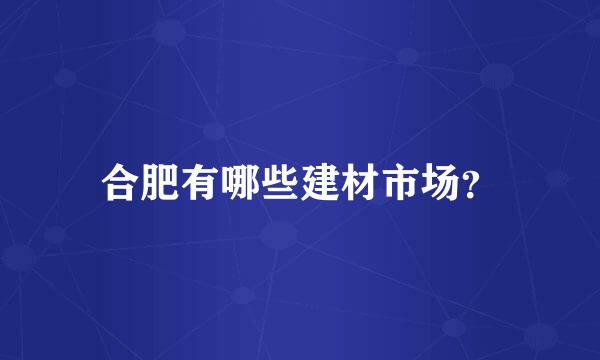 合肥有哪些建材市场？