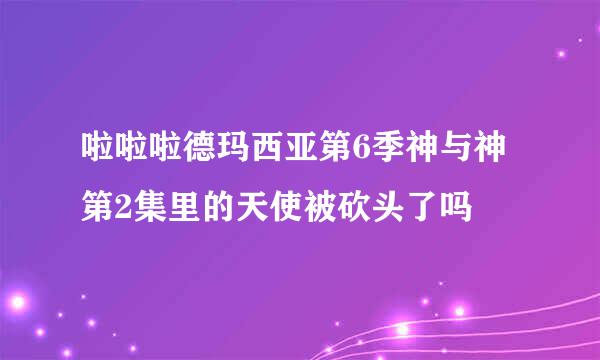 啦啦啦德玛西亚第6季神与神第2集里的天使被砍头了吗