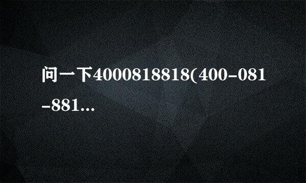 问一下4000818818(400-081-8818)是哪里的电话号码-是干什么的？