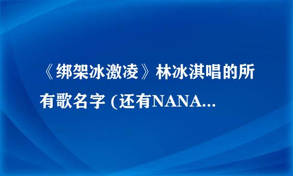 《绑架冰激凌》林冰淇唱的所有歌名字 (还有NANA未完成的那首歌名字)